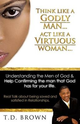 Think like a GODLY man... Act like a Virtuous Woman... - T D Brown
