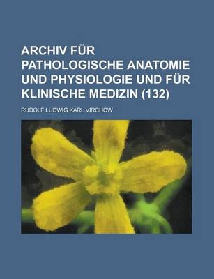 Archiv Fur Pathologische Anatomie Und Physiologie Und Fur Klinische Medizin (132 ) - Rudolf Ludwig Karl Virchow