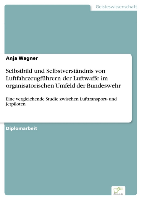 Selbstbild und Selbstverständnis von Luftfahrzeugführern der Luftwaffe im organisatorischen Umfeld der Bundeswehr -  Anja Wagner