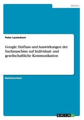 Google: Einfluss und Auswirkungen der Suchmaschine auf Individual- und gesellschaftliche Kommunikation - Peter Lauterkorn