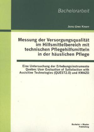 Messung der Versorgungsqualität im Hilfsmittelbereich mit technischen Pflegehilfsmitteln in der häuslichen Pflege: Eine Untersuchung der Erhebungsinstrumente Quebec User Evaluation of Satisfaction with Assisitive Technologies (QUEST2.0) und KWAZO - Jens-Uwe Knorr