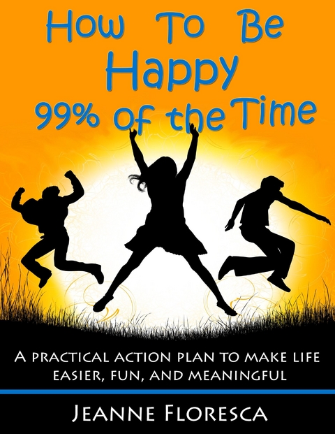 How to Be Happy 99% of the Time: A Practical Action Plan to Make Life Easier, Fun, and Meaningful -  Jeanne Floresca