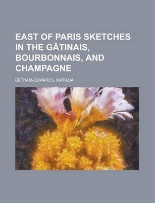 East of Paris Sketches in the G[tinais, Bourbonnais, and Champagne - Matilda Betham-Edwards
