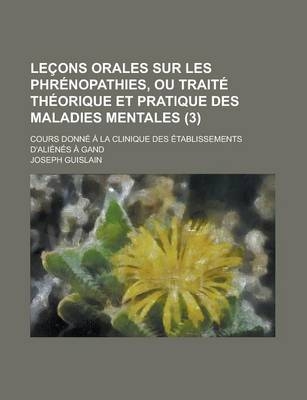 Lecons Orales Sur Les Phrenopathies, Ou Traite Theorique Et Pratique Des Maladies Mentales; Cours Donne a la Clinique Des Etablissements D'Alienes A G - Joseph Guislain