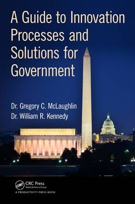 A Guide to Innovation Processes and Solutions for Government - William R. (Innovation Processes and Solutions Consulting DBA  LLC  California  USA) Kennedy, Gregory C. (Innovation Processes and Solutions DBA  LLC  California  USA) McLaughlin