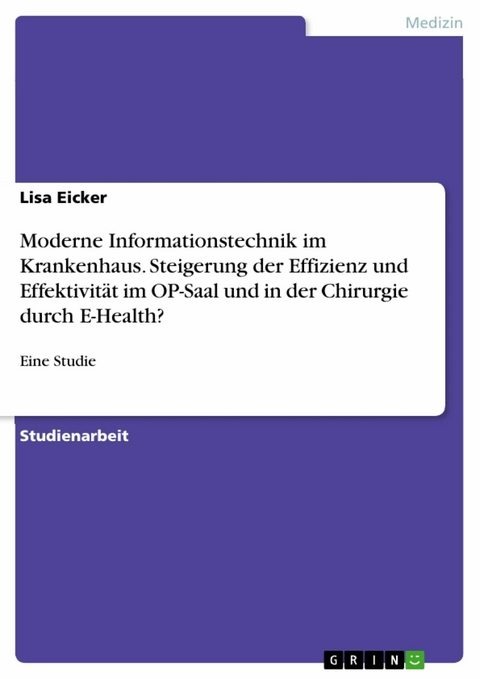 Moderne Informationstechnik im Krankenhaus. Steigerung der Effizienz und Effektivität im OP-Saal und in der Chirurgie durch E-Health? -  Lisa Eicker