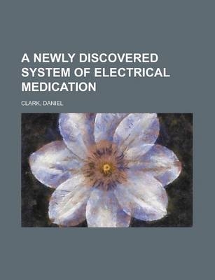 A Newly Discovered System of Electrical Medication - Daniel Clark