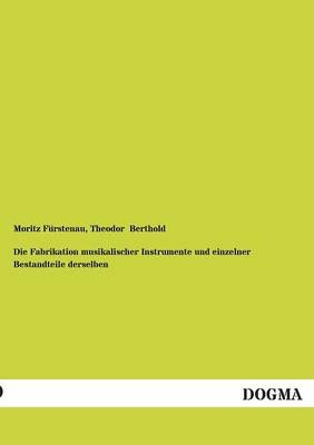 Die Fabrikation musikalischer Instrumente und einzelner Bestandteile derselben - Moritz FÃ¼rstenau, Theodor Berthold