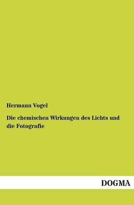 Die chemischen Wirkungen des Lichts und die Fotografie - Hermann Vogel