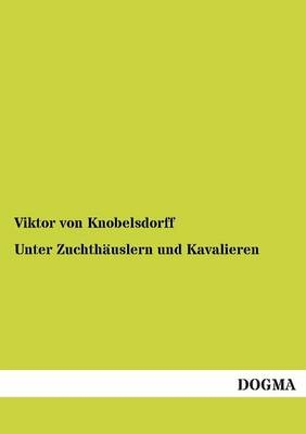 Unter Zuchthäuslern und Kavalieren - Viktor von Knobelsdorff