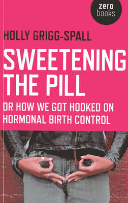 Sweetening the Pill – or How We Got Hooked on Hormonal Birth Control - Holly Grigg–spall