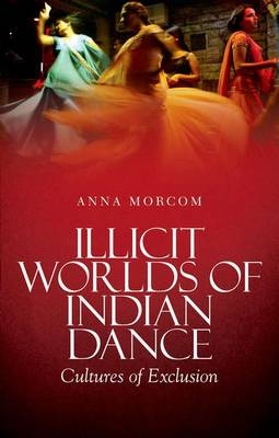 Illicit Worlds of Indian Dance - Anna Morcom