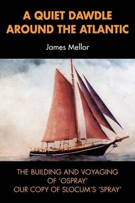 A Quiet Dawdle Around the Atlantic - the Building and Voyaging of 'Osprey' (Our Copy of Slocum's 'spray') - James Mellor