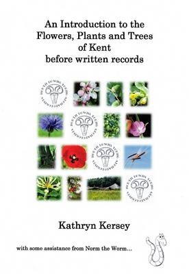 An Introduction to the Flowers, Plants and Trees of Kent Before Written Records - Kathryn Kersey