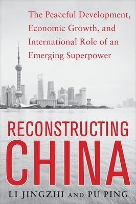 Reconstructing China: The Peaceful Development, Economic Growth, and International Role of an Emerging Super Power - Li Jingzhi, Pu Ping