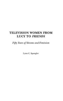 Television Women from Lucy to Friends - Lynn C. Spangler