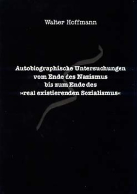 Autobiographische Untersuchungen vom Ende des Nazismus bis zum Ende des "real existierenden Sozialismus" - Walter Hoffmann