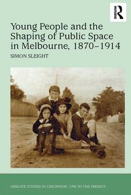 Young People and the Shaping of Public Space in Melbourne, 1870-1914 - Simon Sleight