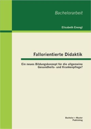 Fallorientierte Didaktik: Ein neues Bildungskonzept für die allgemeine Gesundheits- und Krankenpflege? - Elisabeth Enengl