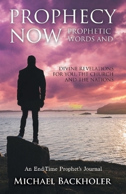 Prophecy Now, Prophetic Words and Divine Revelations for You, the Church and the Nations - Michael Backholer