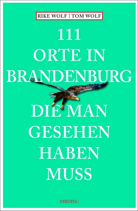 111 Orte in Brandenburg, die man gesehen haben muss - Rike Wolf, Tom Wolf