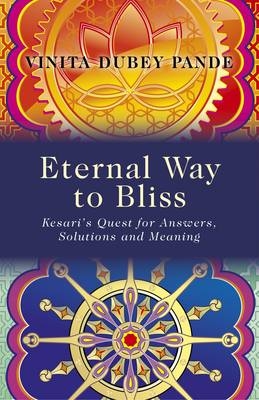 Eternal Way to Bliss – Kesari`s Quest for Answers, Solutions and Meaning - Vinita Pande