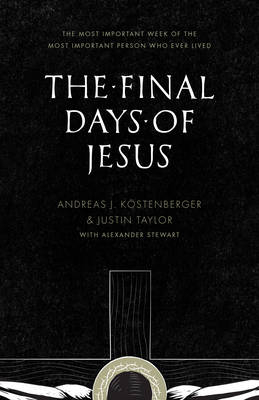 The Final Days of Jesus - ANDREAS J. KÖSTENBERGER, Justin Taylor