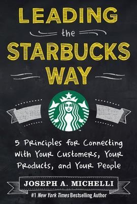 Leading the Starbucks Way: 5 Principles for Connecting with Your Customers, Your Products and Your People - Joseph Michelli