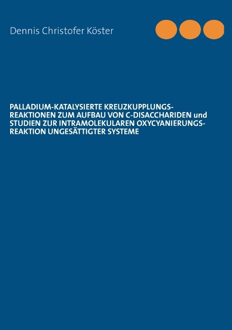 Palladium-katalysierte Kreuzkupplungs-Reaktionen zum Aufbau von C-Disacchariden und Studien zur intramolekularen Oxycyanierungs-Reaktion ungesättigter Systeme - Dennis Christofer Köster