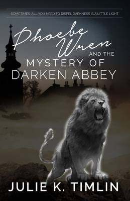 Phoebe Wren & The Mystery of Darken Abbey : Sometimes all that you need to dispel darkness is a little light -  Julie K Timlin