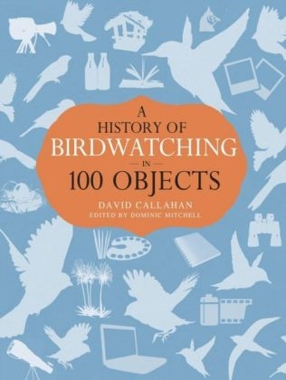 A History of Birdwatching in 100 Objects - David Callahan