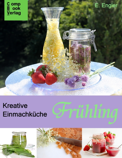 Kreative Einmachküche: Frühling - Elisabeth Engler