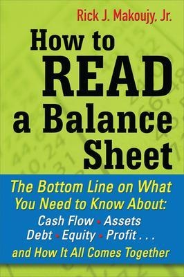 How to Read a Balance Sheet: The Bottom Line on What You Need to Know about Cash Flow, Assets, Debt, Equity, Profit...and How It all Comes Together - Rick Makoujy