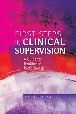 First Steps in Clinical Supervision: A Guide for Healthcare Professionals - Paul Cassedy