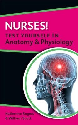 Nurses! Test yourself in Anatomy and Physiology - Katherine Rogers, William Scott