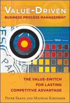 Value-Driven Business Process Management: The Value-Switch for Lasting Competitive Advantage - Peter Franz, Mathias Kirchmer