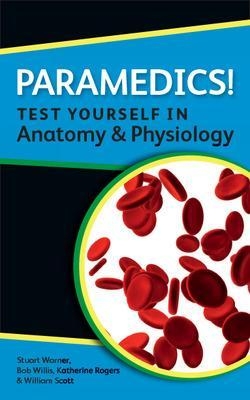 Paramedics! Test yourself in Anatomy and Physiology - Katherine Rogers, William Scott, Stuart Warner, Bob Willis