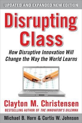 Disrupting Class, Expanded Edition: How Disruptive Innovation Will Change the Way the World Learns - Clayton Christensen, Curtis Johnson, Michael Horn