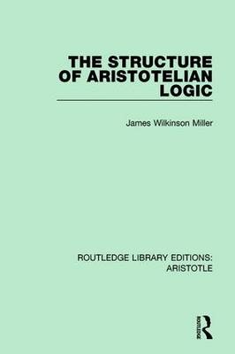 The Structure of Aristotelian Logic -  James Wilkinson Miller
