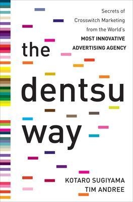 The Dentsu Way:  Secrets of Cross Switch Marketing from the World’s Most Innovative Advertising Agency - Kotaro Sugiyama, Tim Andree