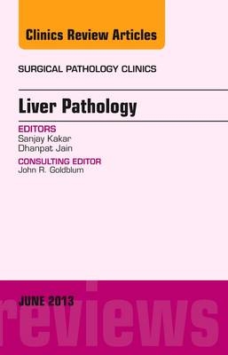 Liver Pathology, An Issue of Surgical Pathology Clinics - Sanjay Kakar, Dhanpat Jain