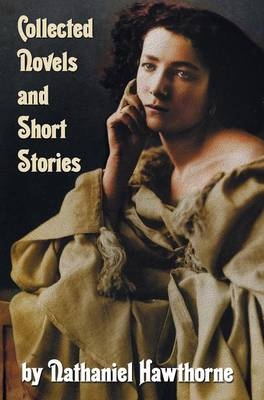 Collected Novels and Short Stories by Nathaniel Hawthorne (complete and Unabridged) Including The Scarlet Letter, The House of The Seven Gables, The Blithedale Romance and the Following Collections of Short Stories - Nathaniel Hawthorne