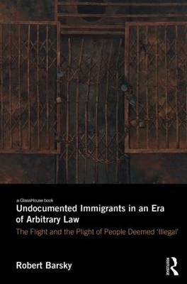 Undocumented Immigrants in an Era of Arbitrary Law -  Robert Barsky