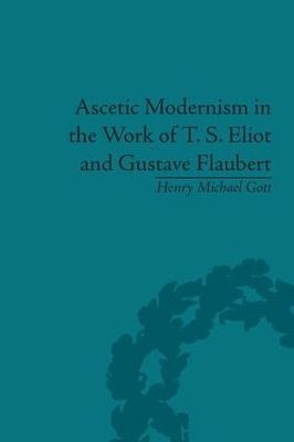 Ascetic Modernism in the Work of T S Eliot and Gustave Flaubert - Henry Michael Gott