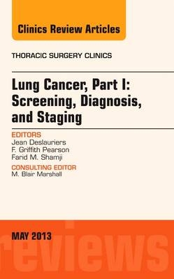 Lung Cancer, Part I: Screening, Diagnosis, and Staging, An Issue of Thoracic Surgery Clinics - Jean Deslauriers, F. G. Pearson, Farid M. Shamji
