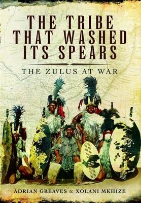 Tribe That Washed its Spears: The Zulu at War - Adrian Greaves, Xolani Mkhize