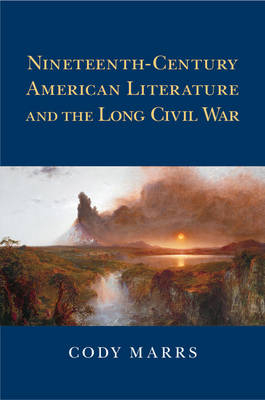Nineteenth-Century American Literature and the Long Civil War -  Cody Marrs