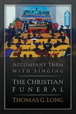 Accompany Them with Singing--The Christian Funeral - Thomas G. Long