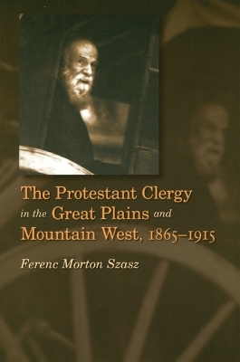 The Protestant Clergy in the Great Plains and Mountain West, 1865-1915 - Ferenc Morton Szasz
