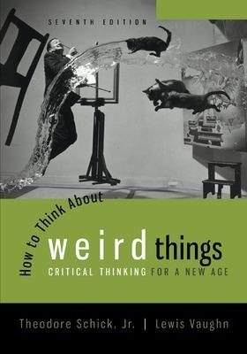 How to Think About Weird Things: Critical Thinking for a New Age - Theodore Schick, Lewis Vaughn